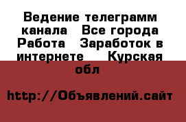 Ведение телеграмм канала - Все города Работа » Заработок в интернете   . Курская обл.